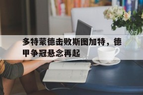 球员采访_多特蒙德击败斯图加特,德甲争冠悬念再起是哪一场