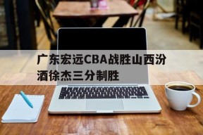 射手榜_广东宏远CBA战胜山西汾酒徐杰三分制胜的简单介绍